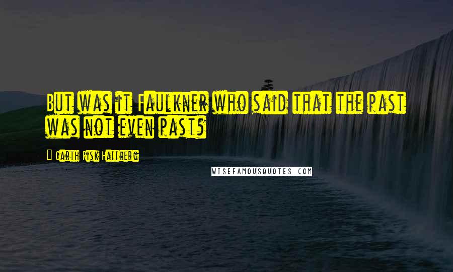 Garth Risk Hallberg Quotes: But was it Faulkner who said that the past was not even past?