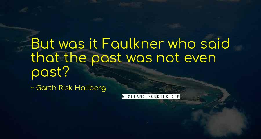 Garth Risk Hallberg Quotes: But was it Faulkner who said that the past was not even past?