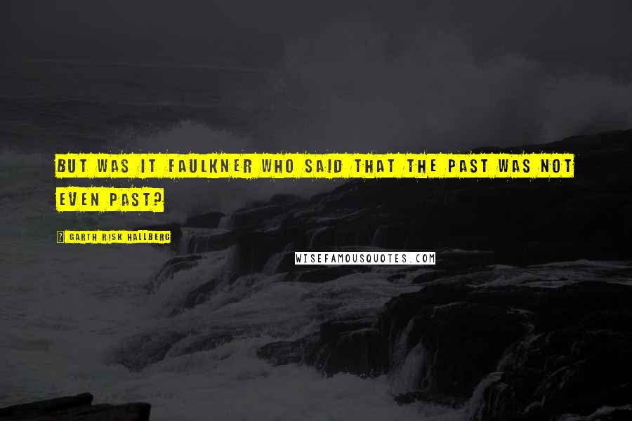 Garth Risk Hallberg Quotes: But was it Faulkner who said that the past was not even past?