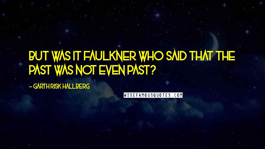 Garth Risk Hallberg Quotes: But was it Faulkner who said that the past was not even past?