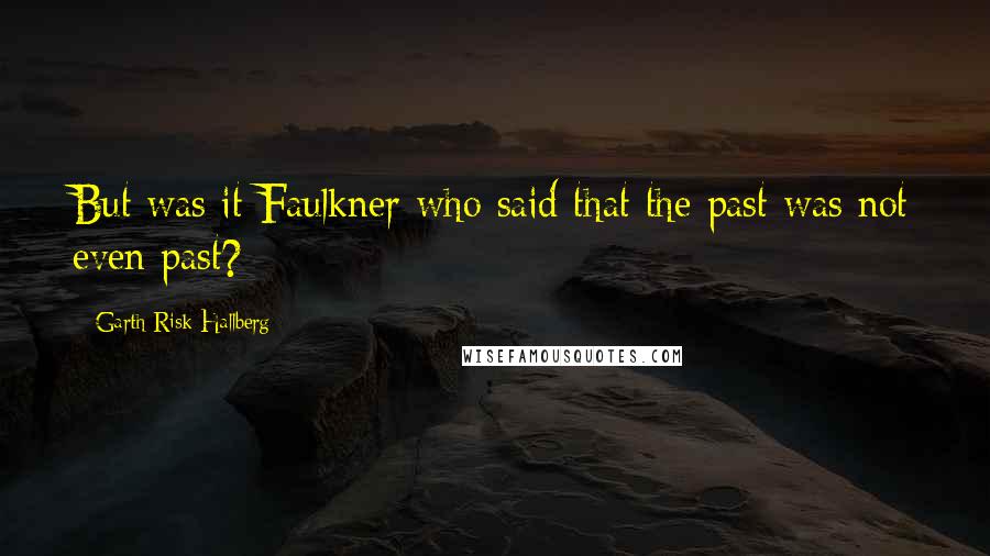 Garth Risk Hallberg Quotes: But was it Faulkner who said that the past was not even past?