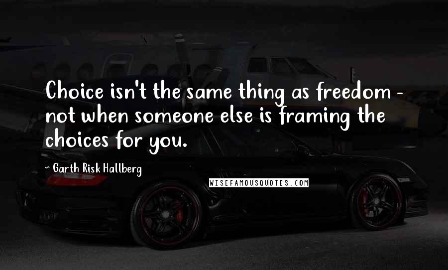 Garth Risk Hallberg Quotes: Choice isn't the same thing as freedom - not when someone else is framing the choices for you.