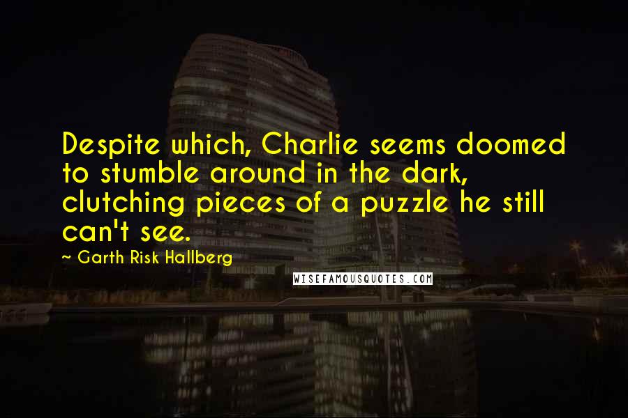 Garth Risk Hallberg Quotes: Despite which, Charlie seems doomed to stumble around in the dark, clutching pieces of a puzzle he still can't see.