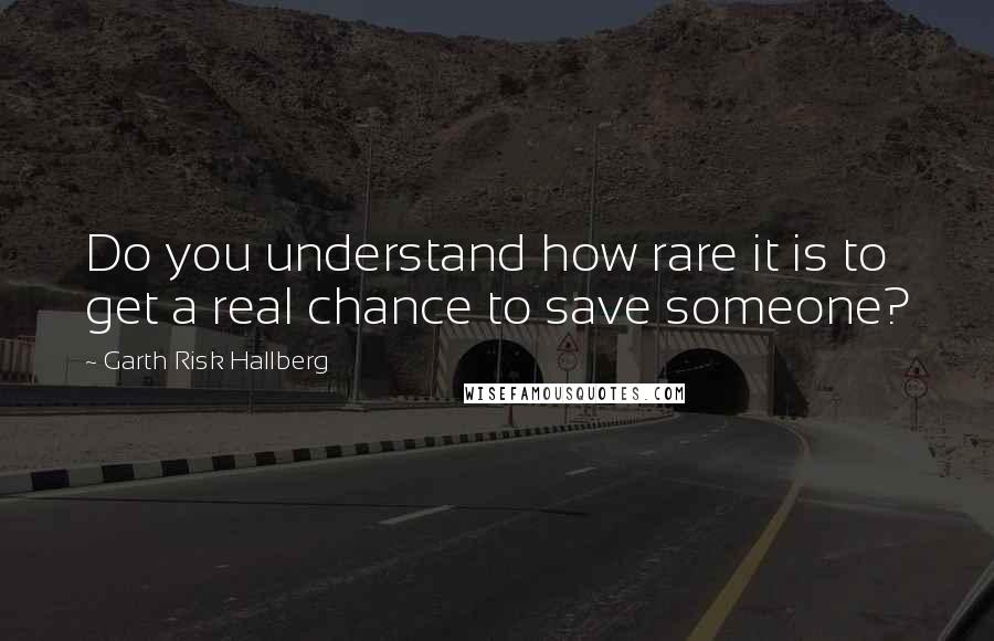 Garth Risk Hallberg Quotes: Do you understand how rare it is to get a real chance to save someone?