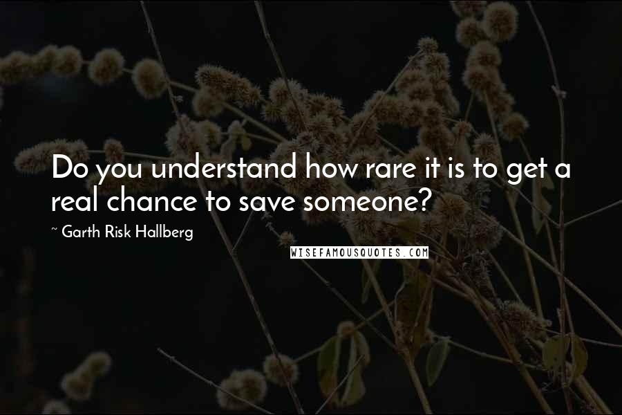 Garth Risk Hallberg Quotes: Do you understand how rare it is to get a real chance to save someone?