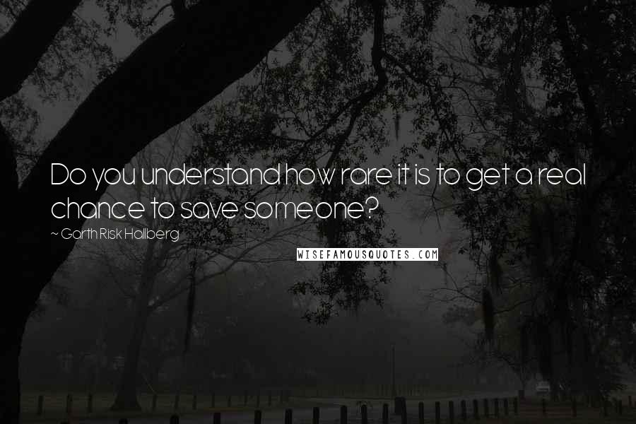 Garth Risk Hallberg Quotes: Do you understand how rare it is to get a real chance to save someone?