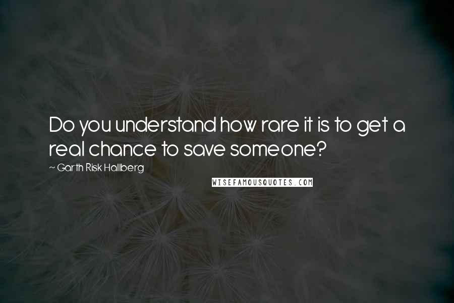 Garth Risk Hallberg Quotes: Do you understand how rare it is to get a real chance to save someone?
