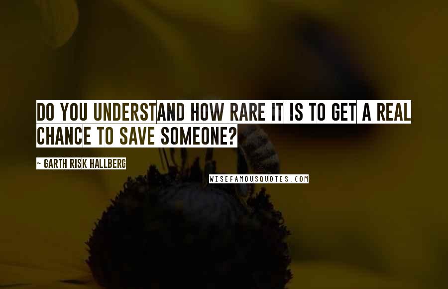 Garth Risk Hallberg Quotes: Do you understand how rare it is to get a real chance to save someone?