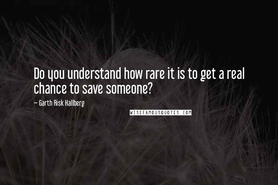 Garth Risk Hallberg Quotes: Do you understand how rare it is to get a real chance to save someone?