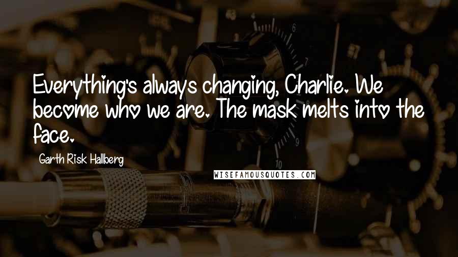 Garth Risk Hallberg Quotes: Everything's always changing, Charlie. We become who we are. The mask melts into the face.