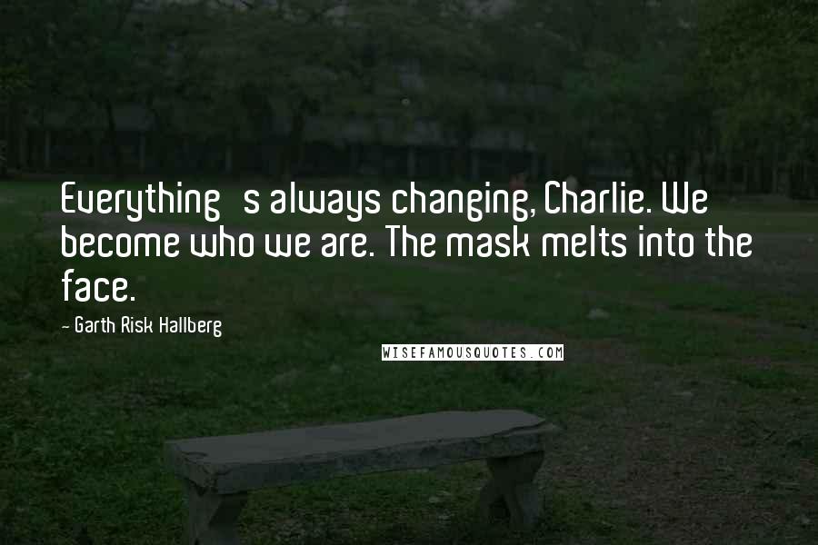 Garth Risk Hallberg Quotes: Everything's always changing, Charlie. We become who we are. The mask melts into the face.