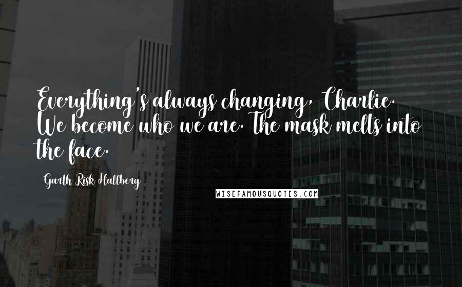 Garth Risk Hallberg Quotes: Everything's always changing, Charlie. We become who we are. The mask melts into the face.