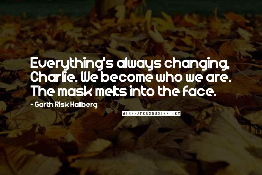 Garth Risk Hallberg Quotes: Everything's always changing, Charlie. We become who we are. The mask melts into the face.