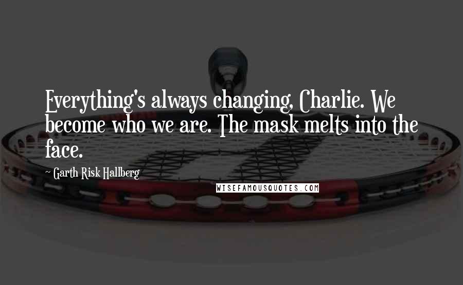 Garth Risk Hallberg Quotes: Everything's always changing, Charlie. We become who we are. The mask melts into the face.