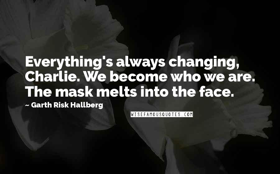 Garth Risk Hallberg Quotes: Everything's always changing, Charlie. We become who we are. The mask melts into the face.