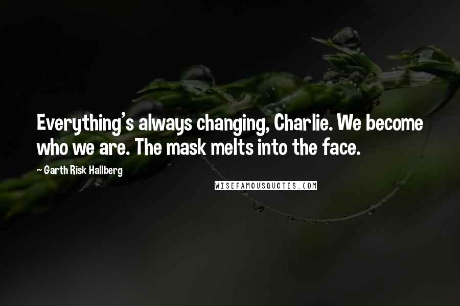 Garth Risk Hallberg Quotes: Everything's always changing, Charlie. We become who we are. The mask melts into the face.