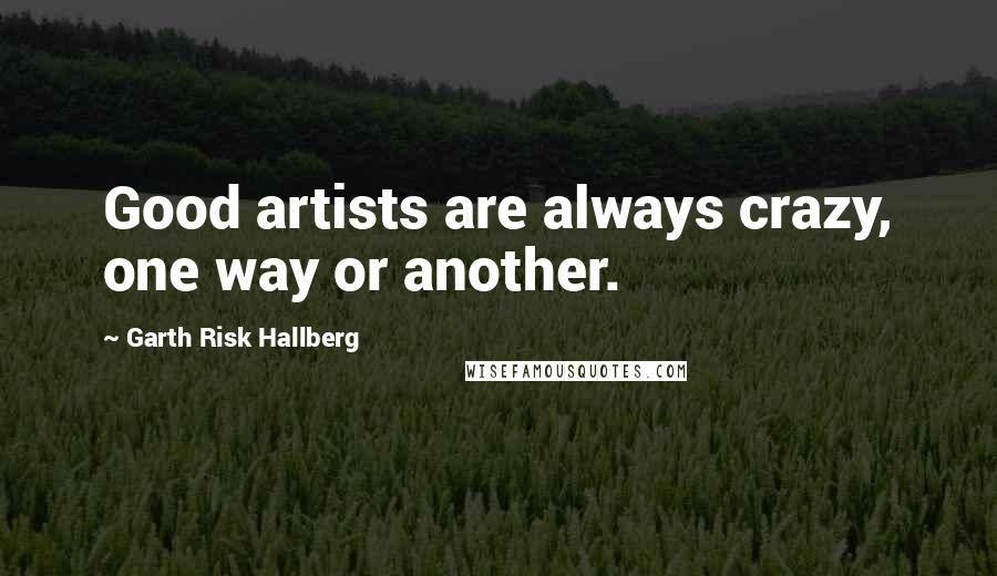 Garth Risk Hallberg Quotes: Good artists are always crazy, one way or another.