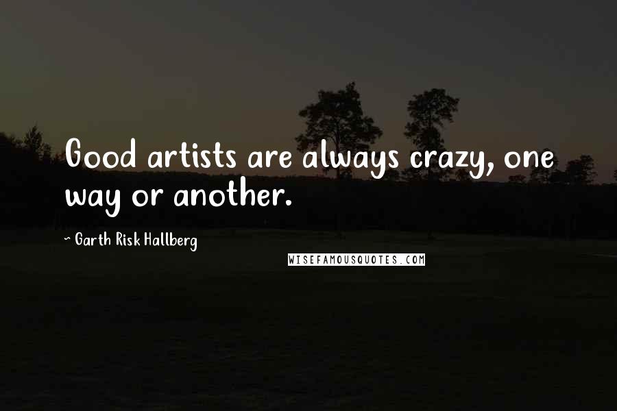 Garth Risk Hallberg Quotes: Good artists are always crazy, one way or another.