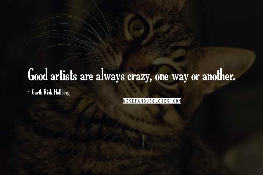 Garth Risk Hallberg Quotes: Good artists are always crazy, one way or another.