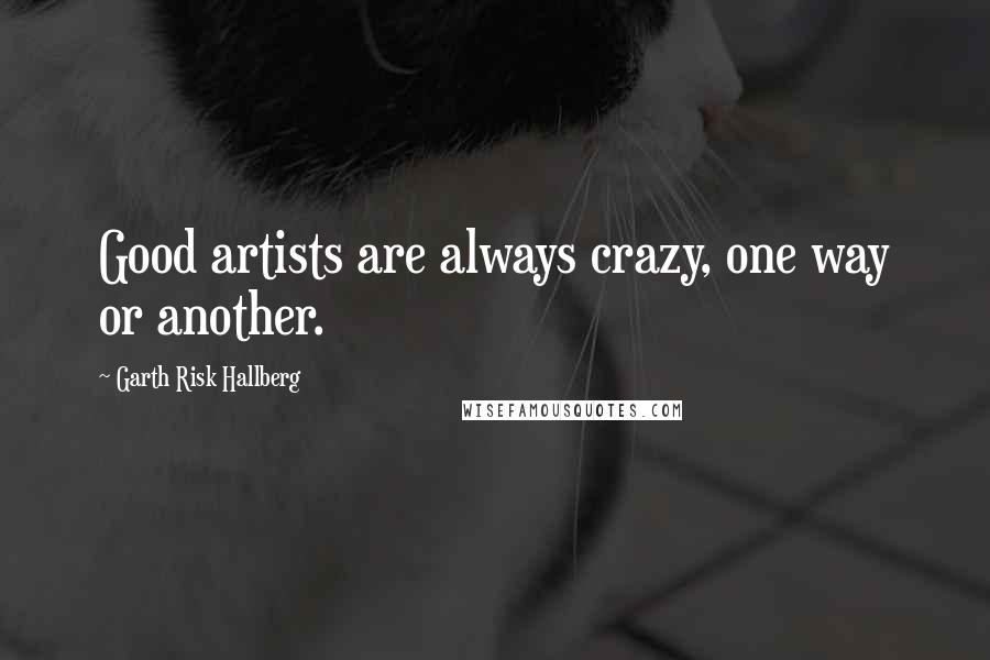 Garth Risk Hallberg Quotes: Good artists are always crazy, one way or another.