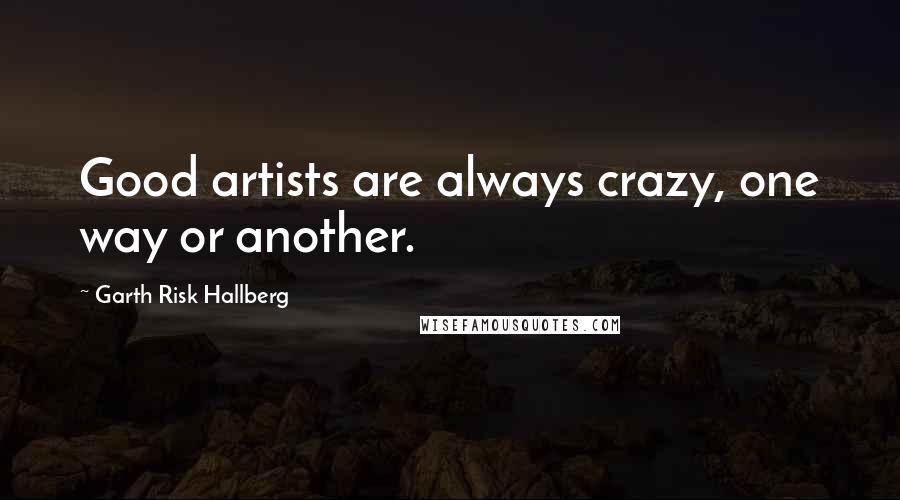 Garth Risk Hallberg Quotes: Good artists are always crazy, one way or another.