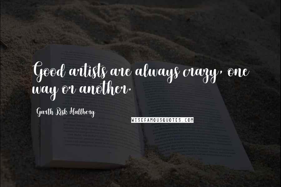 Garth Risk Hallberg Quotes: Good artists are always crazy, one way or another.
