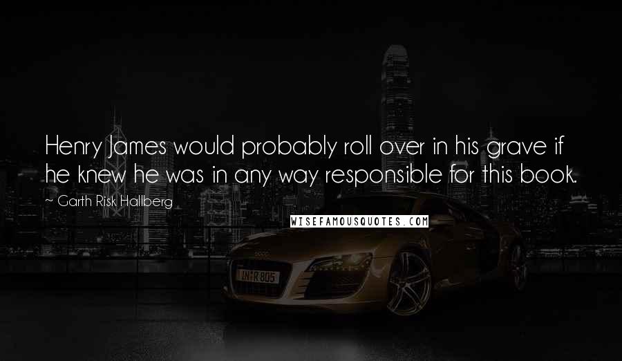 Garth Risk Hallberg Quotes: Henry James would probably roll over in his grave if he knew he was in any way responsible for this book.