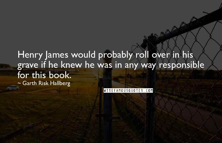 Garth Risk Hallberg Quotes: Henry James would probably roll over in his grave if he knew he was in any way responsible for this book.