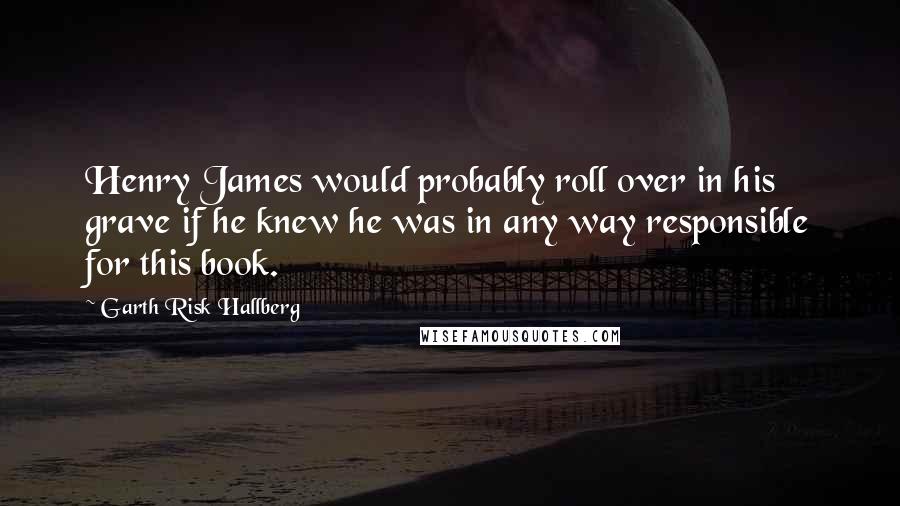 Garth Risk Hallberg Quotes: Henry James would probably roll over in his grave if he knew he was in any way responsible for this book.