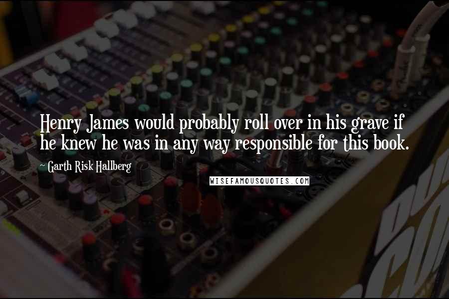 Garth Risk Hallberg Quotes: Henry James would probably roll over in his grave if he knew he was in any way responsible for this book.