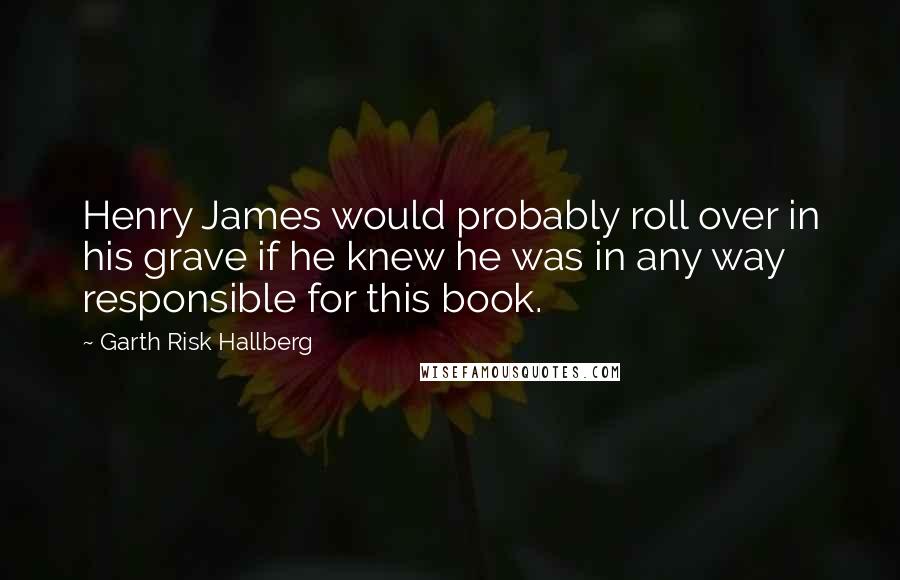 Garth Risk Hallberg Quotes: Henry James would probably roll over in his grave if he knew he was in any way responsible for this book.