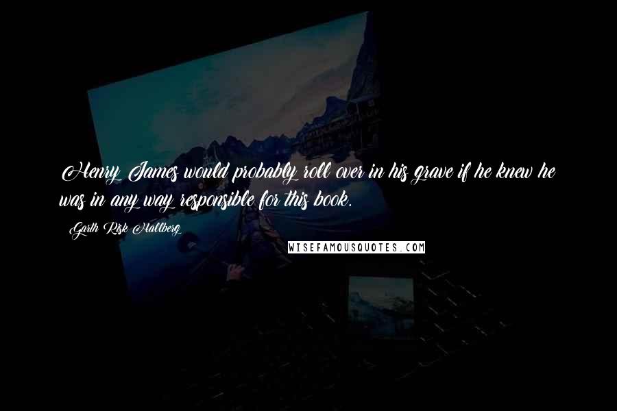Garth Risk Hallberg Quotes: Henry James would probably roll over in his grave if he knew he was in any way responsible for this book.