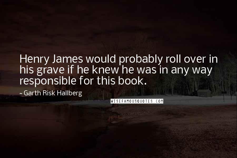 Garth Risk Hallberg Quotes: Henry James would probably roll over in his grave if he knew he was in any way responsible for this book.