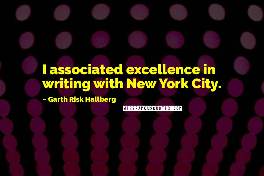 Garth Risk Hallberg Quotes: I associated excellence in writing with New York City.