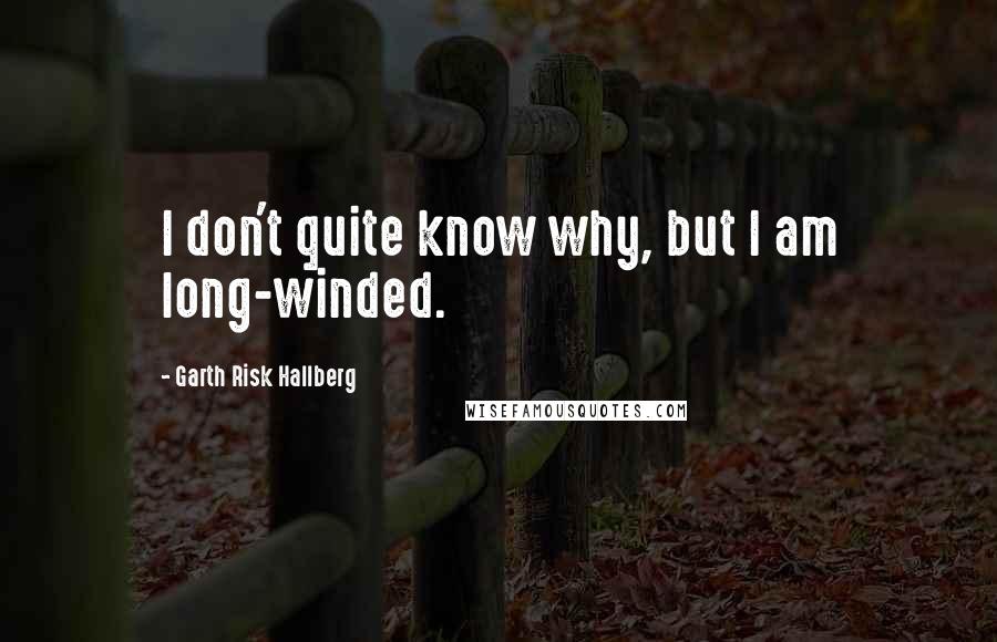 Garth Risk Hallberg Quotes: I don't quite know why, but I am long-winded.