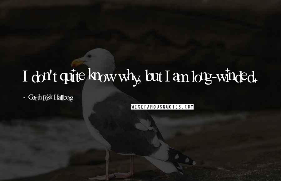 Garth Risk Hallberg Quotes: I don't quite know why, but I am long-winded.