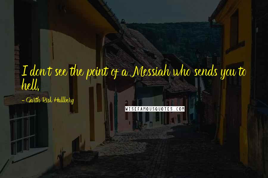 Garth Risk Hallberg Quotes: I don't see the point of a Messiah who sends you to hell.