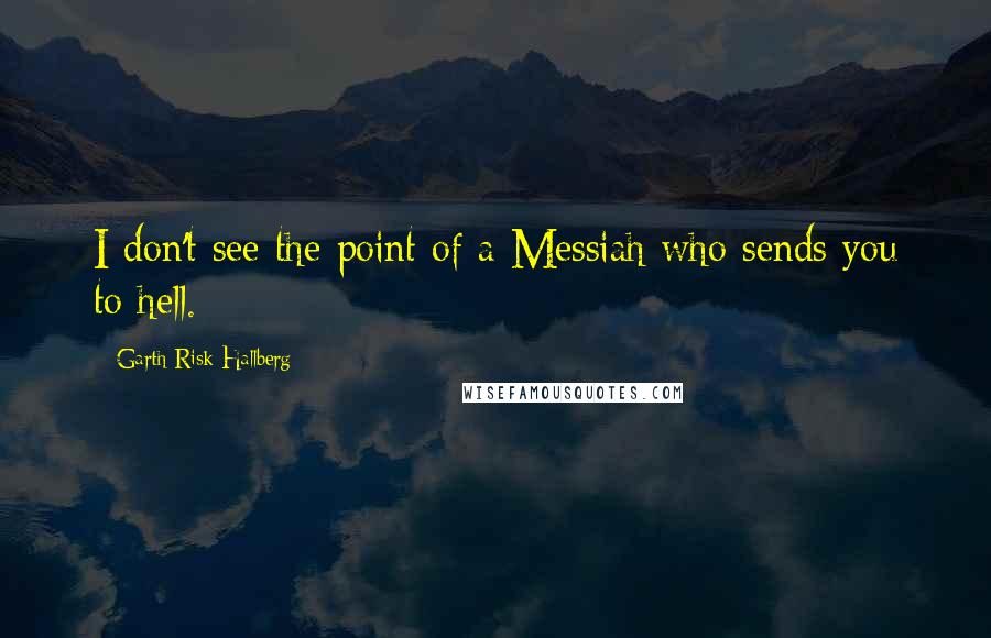 Garth Risk Hallberg Quotes: I don't see the point of a Messiah who sends you to hell.