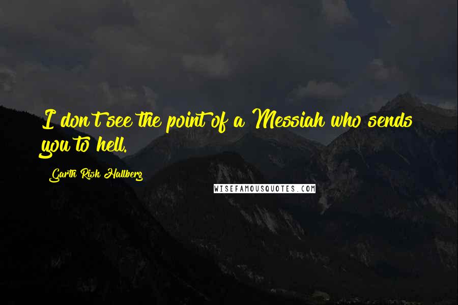 Garth Risk Hallberg Quotes: I don't see the point of a Messiah who sends you to hell.