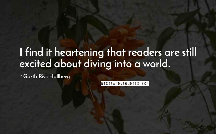 Garth Risk Hallberg Quotes: I find it heartening that readers are still excited about diving into a world.