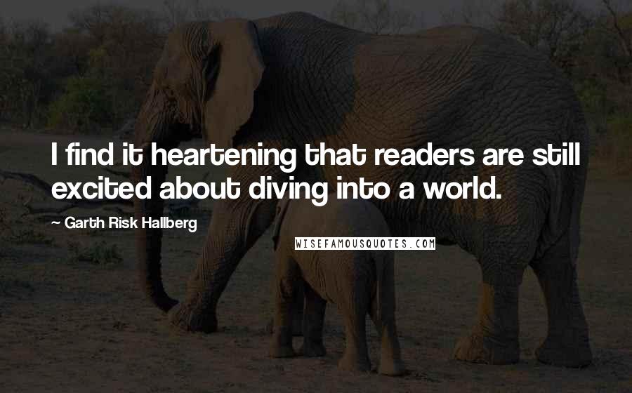 Garth Risk Hallberg Quotes: I find it heartening that readers are still excited about diving into a world.