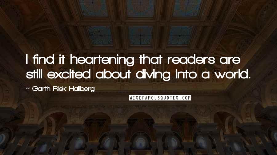 Garth Risk Hallberg Quotes: I find it heartening that readers are still excited about diving into a world.