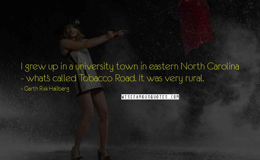 Garth Risk Hallberg Quotes: I grew up in a university town in eastern North Carolina - what's called Tobacco Road. It was very rural.