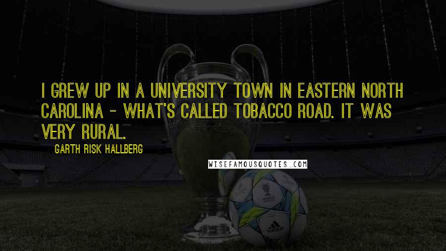 Garth Risk Hallberg Quotes: I grew up in a university town in eastern North Carolina - what's called Tobacco Road. It was very rural.