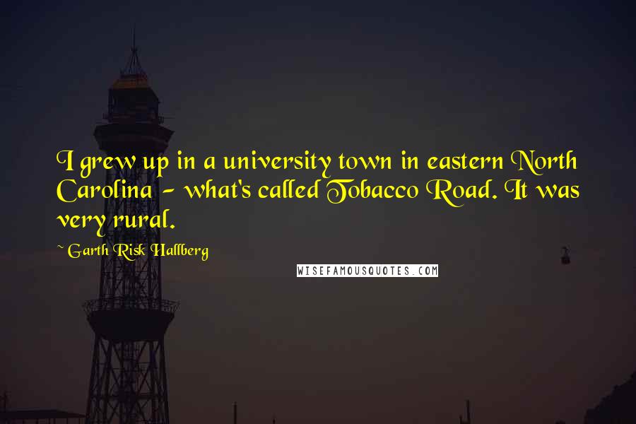 Garth Risk Hallberg Quotes: I grew up in a university town in eastern North Carolina - what's called Tobacco Road. It was very rural.