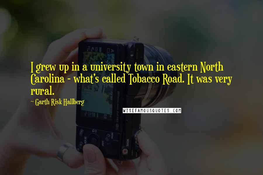 Garth Risk Hallberg Quotes: I grew up in a university town in eastern North Carolina - what's called Tobacco Road. It was very rural.