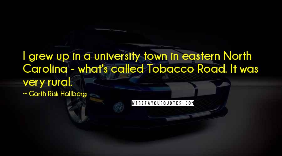 Garth Risk Hallberg Quotes: I grew up in a university town in eastern North Carolina - what's called Tobacco Road. It was very rural.