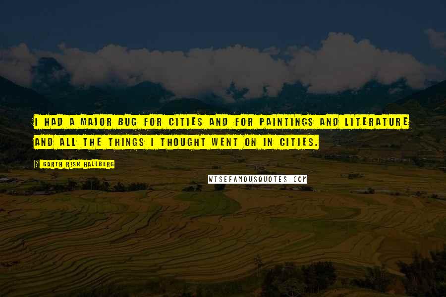 Garth Risk Hallberg Quotes: I had a major bug for cities and for paintings and literature and all the things I thought went on in cities.