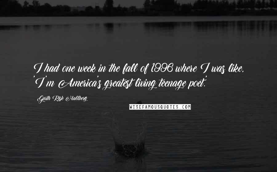 Garth Risk Hallberg Quotes: I had one week in the fall of 1996 where I was like, 'I'm America's greatest living teenage poet.'