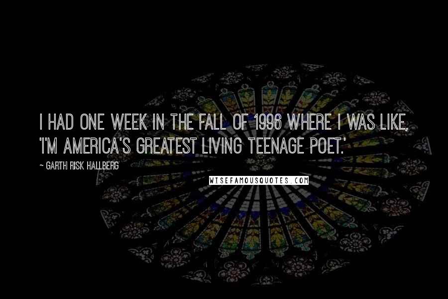 Garth Risk Hallberg Quotes: I had one week in the fall of 1996 where I was like, 'I'm America's greatest living teenage poet.'